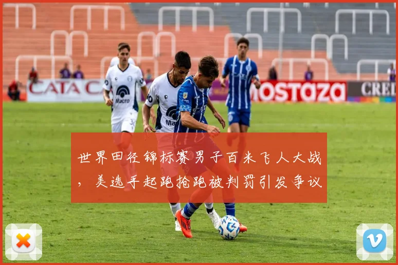 世界田径锦标赛男子百米飞人大战，美选手起跑抢跑被判罚引发争议