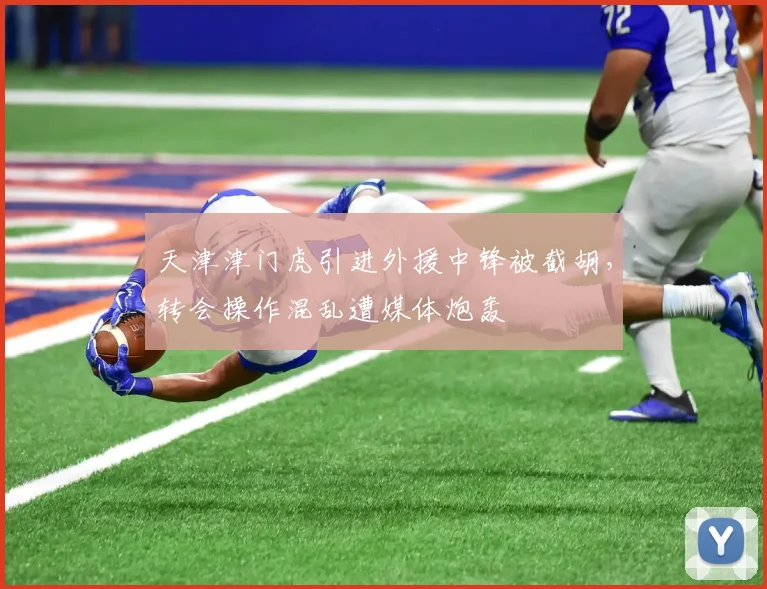 天津津门虎引进外援中锋被截胡，转会操作混乱遭媒体炮轰