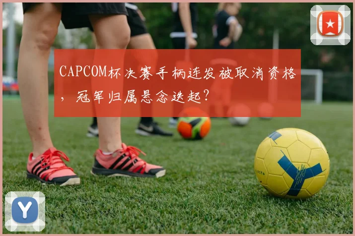 CAPCOM杯决赛手柄连发被取消资格，冠军归属悬念迭起？