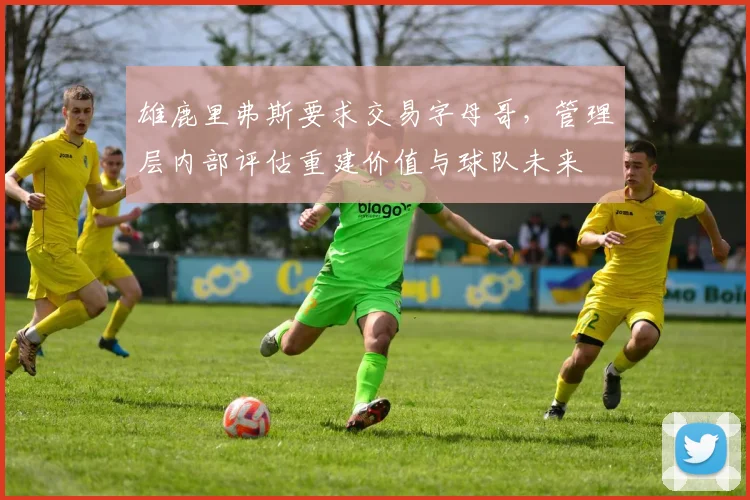 雄鹿里弗斯要求交易字母哥，管理层内部评估重建价值与球队未来