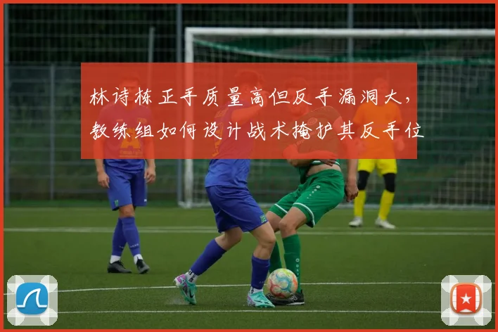 林诗栋正手质量高但反手漏洞大，教练组如何设计战术掩护其反手位弱点？