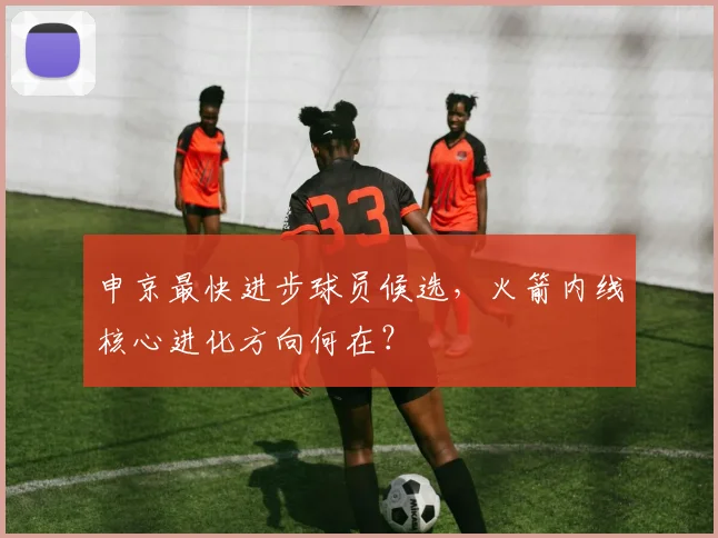 申京最快进步球员候选，火箭内线核心进化方向何在？