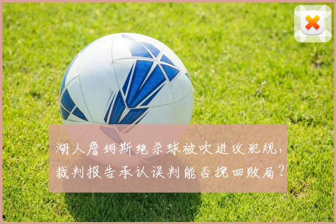 湖人詹姆斯绝杀球被吹进攻犯规，裁判报告承认误判能否挽回败局？