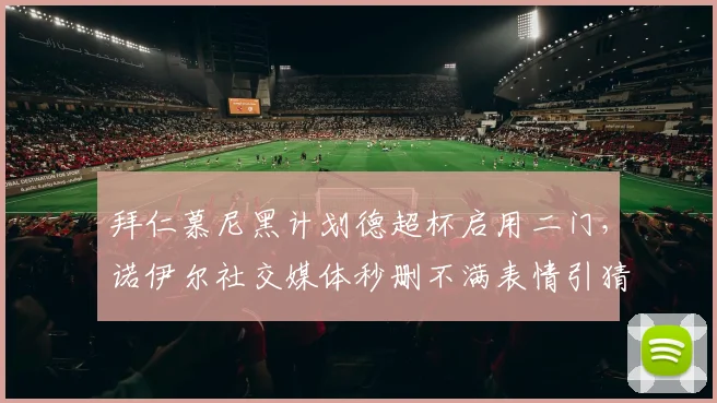 拜仁慕尼黑计划德超杯启用二门，诺伊尔社交媒体秒删不满表情引猜测