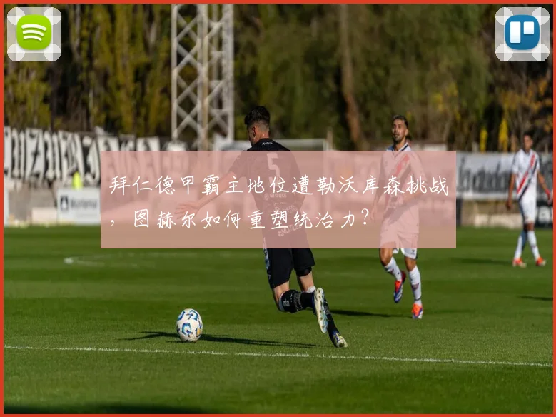 拜仁德甲霸主地位遭勒沃库森挑战，图赫尔如何重塑统治力？