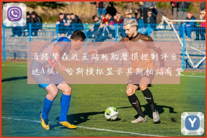 马格努森近五站轮胎磨损控制评分达A级，哈斯模拟显示其斯帕站有望获赛季最佳