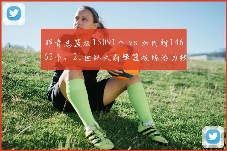 邓肯总篮板15091个 vs 加内特14662个，21世纪大前锋篮板统治力较量。