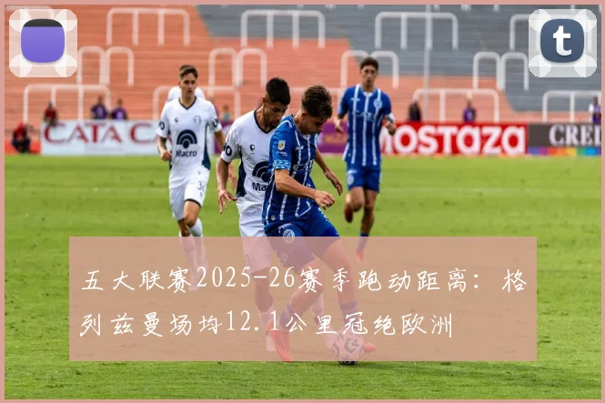 五大联赛2025-26赛季跑动距离：格列兹曼场均12.1公里冠绝欧洲