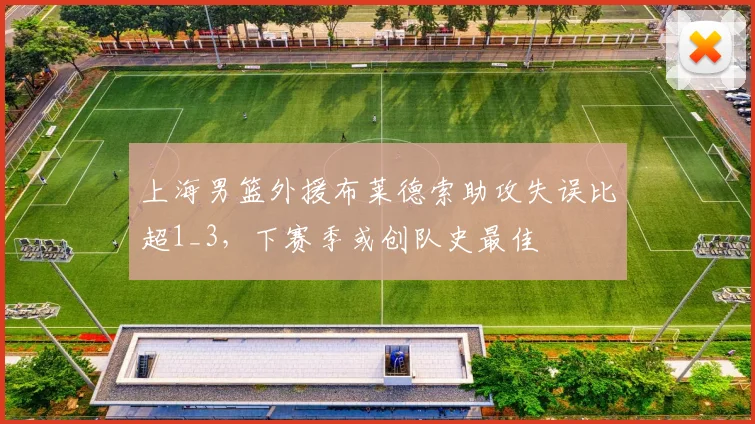 上海男篮外援布莱德索助攻失误比超1_3，下赛季或创队史最佳