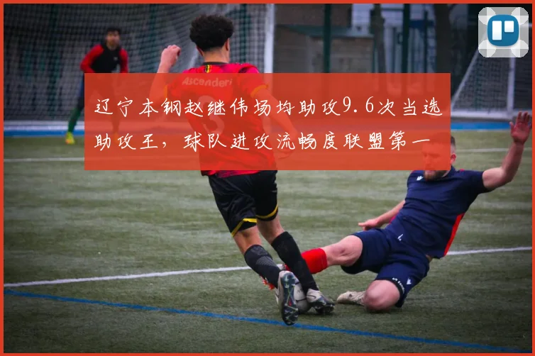 辽宁本钢赵继伟场均助攻9.6次当选助攻王，球队进攻流畅度联盟第一