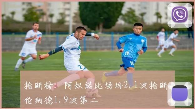 抢断榜：阿奴诺比场均2.1次抢断，伦纳德1.9次第二